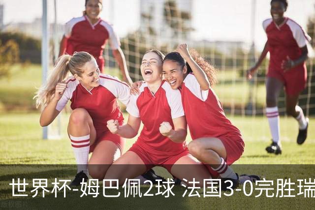 世界杯-姆巴佩2球 法国3-0完胜瑞典将战巴拉圭