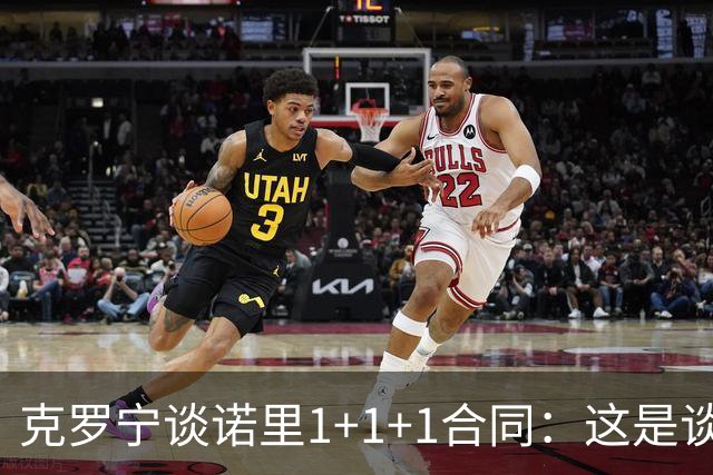 克罗宁谈诺里1+1+1合同：这是谈判原则 保护下行风险促进上行收益