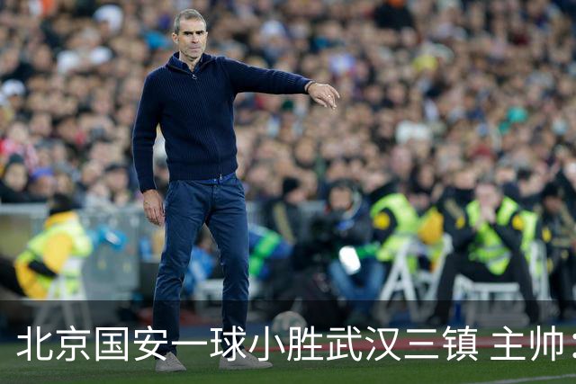 北京国安一球小胜武汉三镇 主帅：球员还需要做得更聪明一些