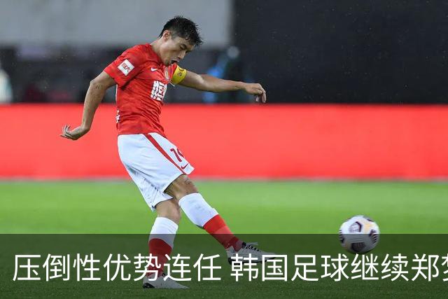 压倒性优势连任 韩国足球继续郑梦奎时代