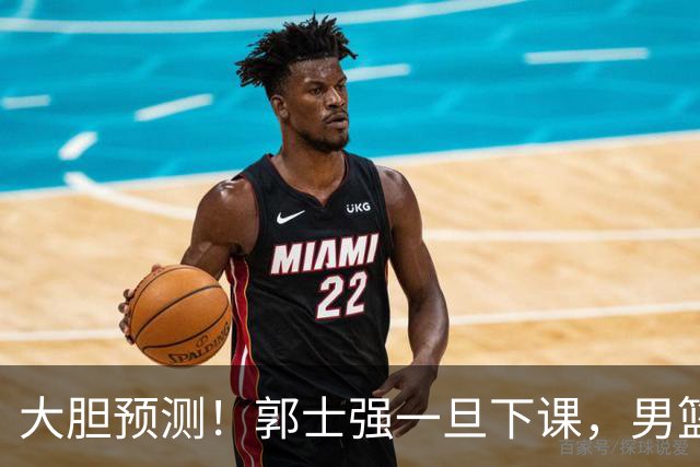 大胆预测！郭士强一旦下课，男篮新主帅99％在以下会在这三人之间产生