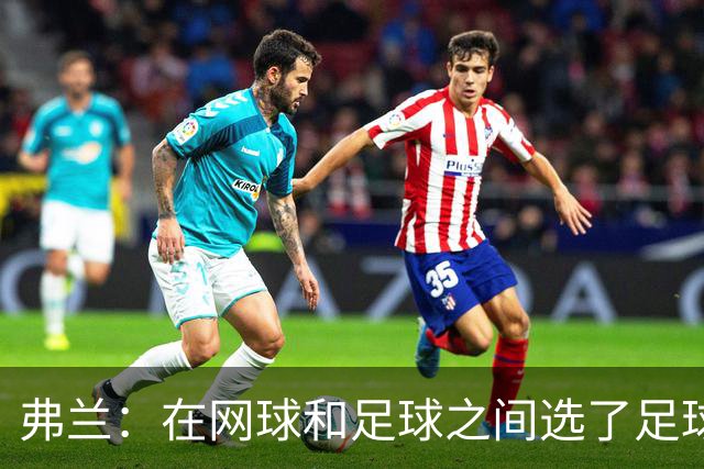 弗兰：在网球和足球之间选了足球 金球奖第5毫无疑问是我生涯巅峰