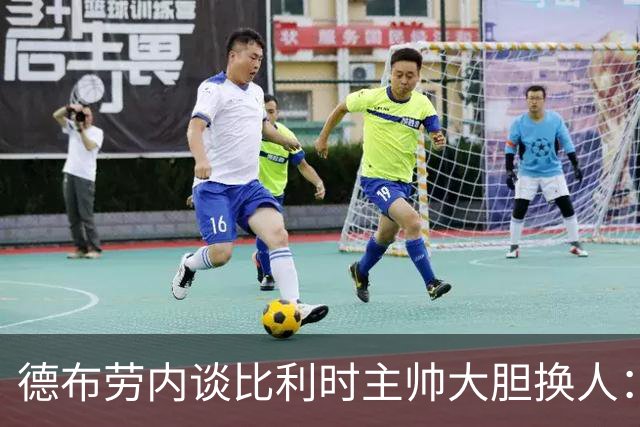 德布劳内谈比利时主帅大胆换人：你不得不服，事实证明他是对的