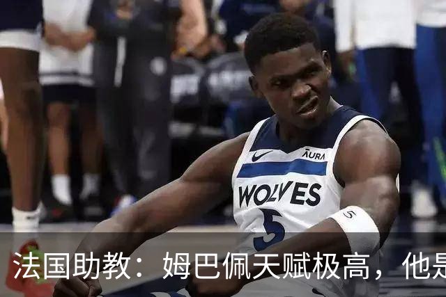 法国助教：姆巴佩天赋极高，他是我们无可替代的领袖球员