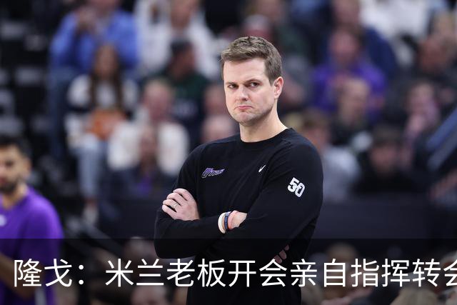 隆戈：米兰老板开会亲自指挥转会 阿莫林当上足球经理深度参与